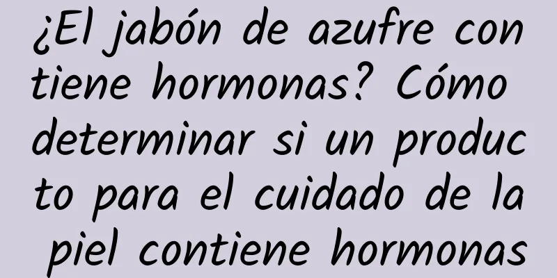 ¿El jabón de azufre contiene hormonas? Cómo determinar si un producto para el cuidado de la piel contiene hormonas