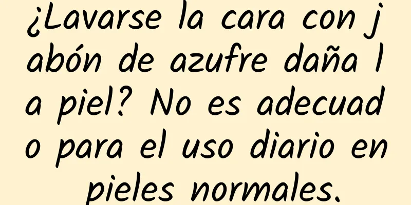 ¿Lavarse la cara con jabón de azufre daña la piel? No es adecuado para el uso diario en pieles normales.