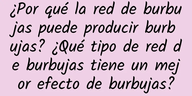 ¿Por qué la red de burbujas puede producir burbujas? ¿Qué tipo de red de burbujas tiene un mejor efecto de burbujas?