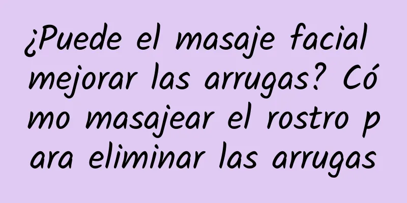 ¿Puede el masaje facial mejorar las arrugas? Cómo masajear el rostro para eliminar las arrugas