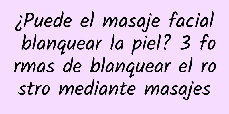 ¿Puede el masaje facial blanquear la piel? 3 formas de blanquear el rostro mediante masajes