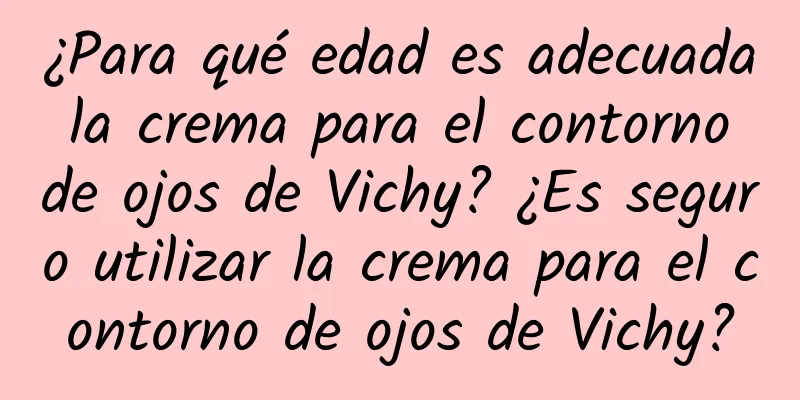 ¿Para qué edad es adecuada la crema para el contorno de ojos de Vichy? ¿Es seguro utilizar la crema para el contorno de ojos de Vichy?