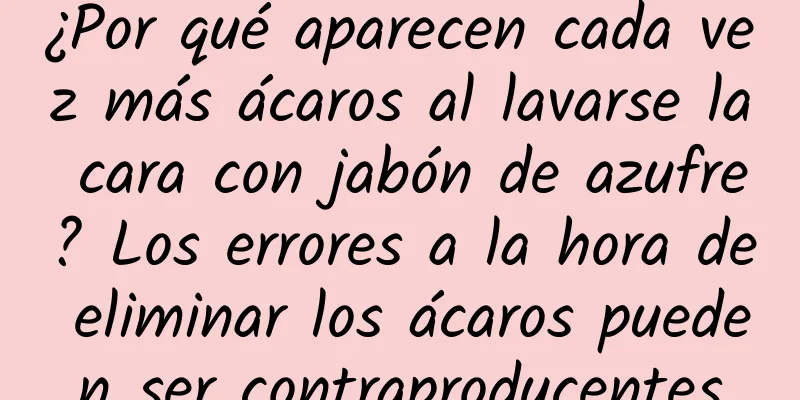 ¿Por qué aparecen cada vez más ácaros al lavarse la cara con jabón de azufre? Los errores a la hora de eliminar los ácaros pueden ser contraproducentes