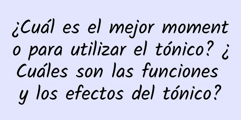 ¿Cuál es el mejor momento para utilizar el tónico? ¿Cuáles son las funciones y los efectos del tónico?