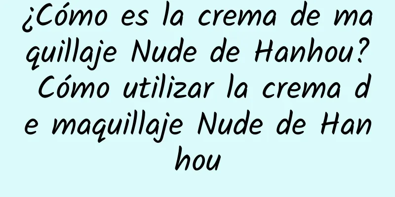 ¿Cómo es la crema de maquillaje Nude de Hanhou? Cómo utilizar la crema de maquillaje Nude de Hanhou