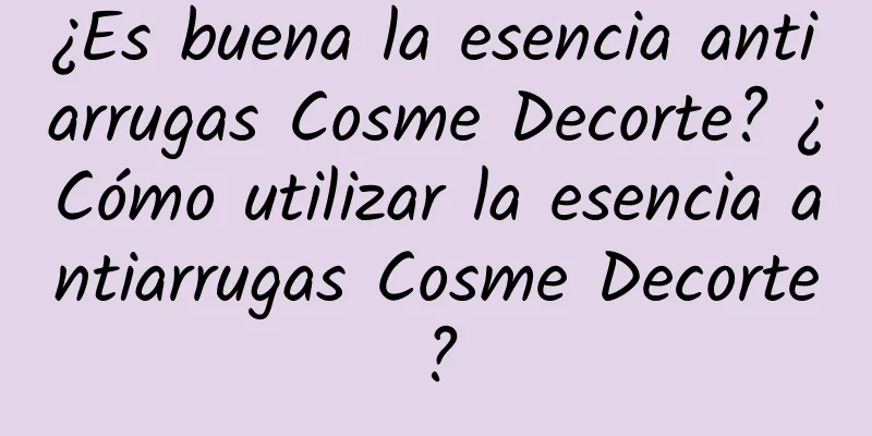 ¿Es buena la esencia antiarrugas Cosme Decorte? ¿Cómo utilizar la esencia antiarrugas Cosme Decorte?