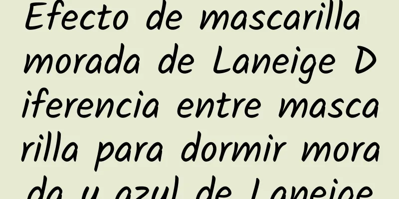 Efecto de mascarilla morada de Laneige Diferencia entre mascarilla para dormir morada y azul de Laneige