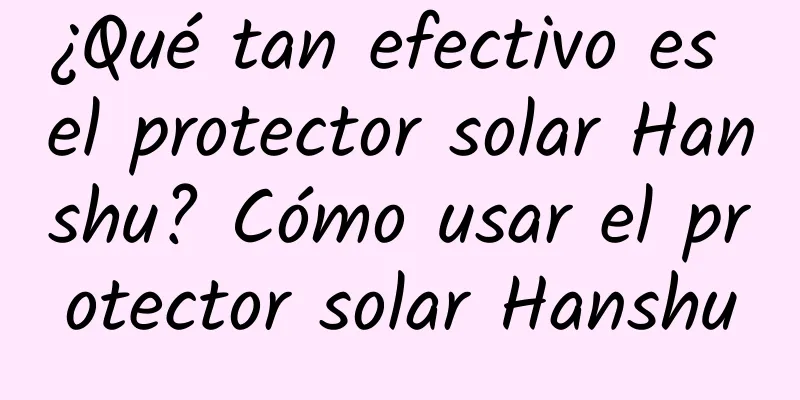 ¿Qué tan efectivo es el protector solar Hanshu? Cómo usar el protector solar Hanshu