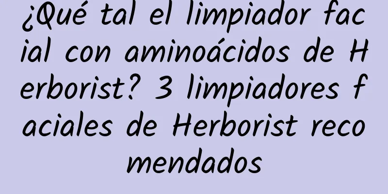 ¿Qué tal el limpiador facial con aminoácidos de Herborist? 3 limpiadores faciales de Herborist recomendados