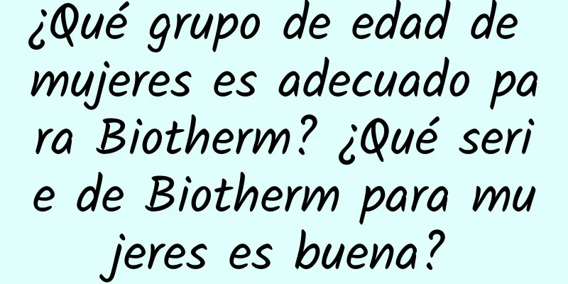 ¿Qué grupo de edad de mujeres es adecuado para Biotherm? ¿Qué serie de Biotherm para mujeres es buena?