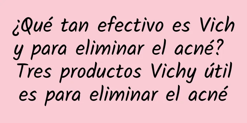 ¿Qué tan efectivo es Vichy para eliminar el acné? Tres productos Vichy útiles para eliminar el acné