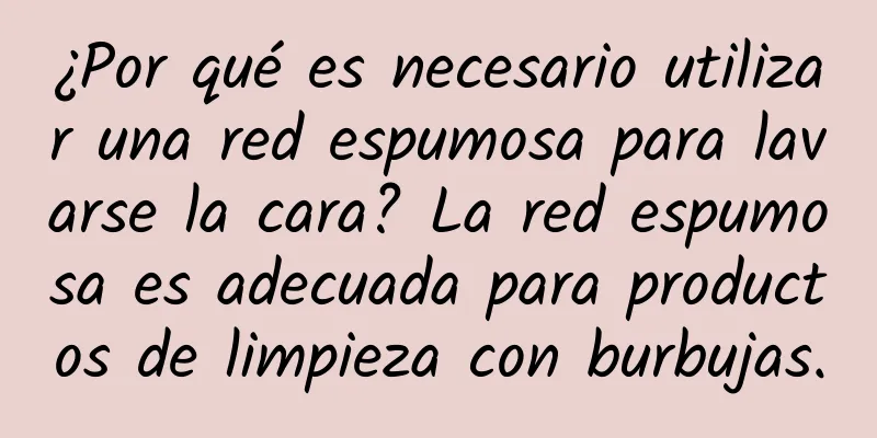 ¿Por qué es necesario utilizar una red espumosa para lavarse la cara? La red espumosa es adecuada para productos de limpieza con burbujas.