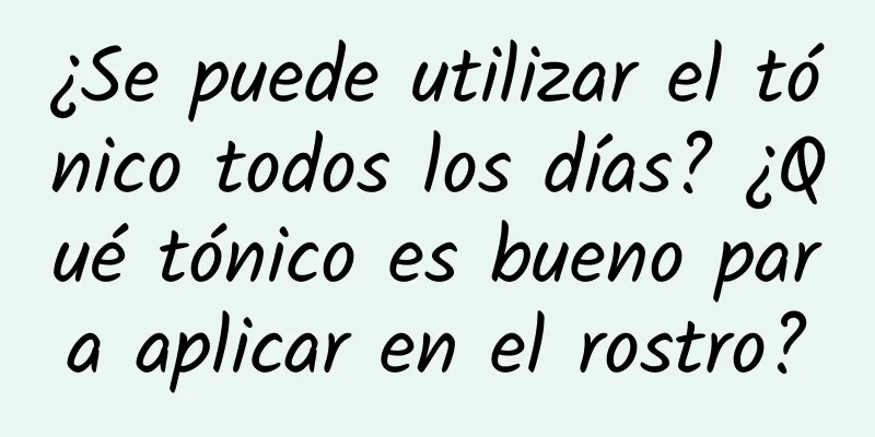 ¿Se puede utilizar el tónico todos los días? ¿Qué tónico es bueno para aplicar en el rostro?