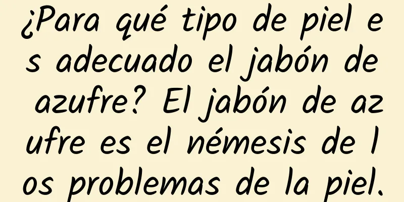 ¿Para qué tipo de piel es adecuado el jabón de azufre? El jabón de azufre es el némesis de los problemas de la piel.