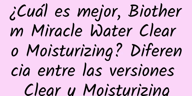 ¿Cuál es mejor, Biotherm Miracle Water Clear o Moisturizing? Diferencia entre las versiones Clear y Moisturizing