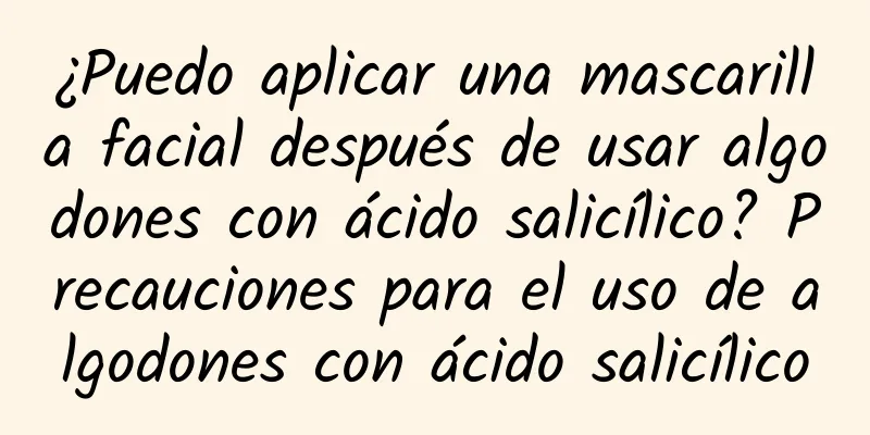 ¿Puedo aplicar una mascarilla facial después de usar algodones con ácido salicílico? Precauciones para el uso de algodones con ácido salicílico