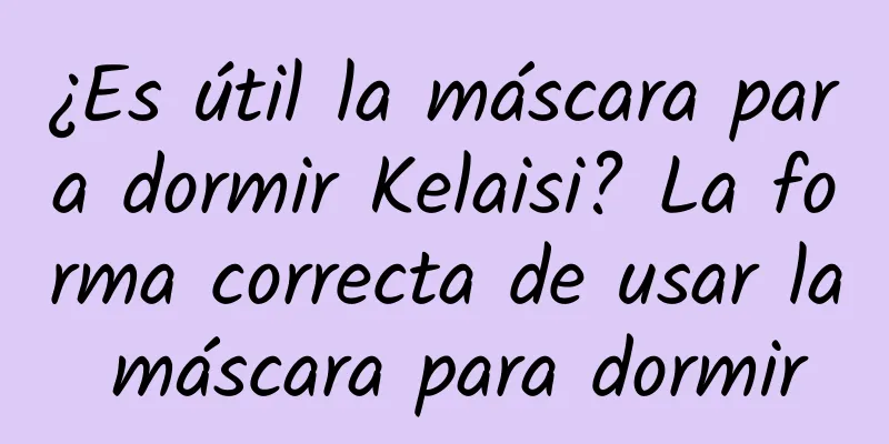 ¿Es útil la máscara para dormir Kelaisi? La forma correcta de usar la máscara para dormir