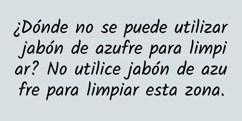 ¿Dónde no se puede utilizar jabón de azufre para limpiar? No utilice jabón de azufre para limpiar esta zona.