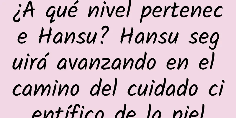 ¿A qué nivel pertenece Hansu? Hansu seguirá avanzando en el camino del cuidado científico de la piel