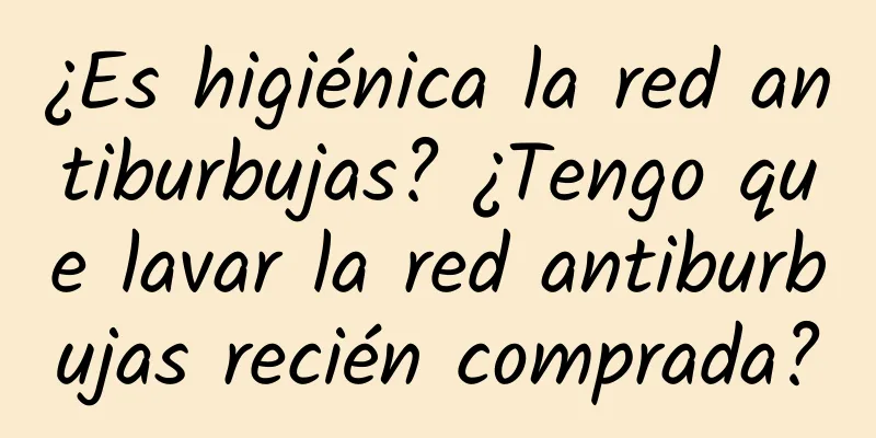 ¿Es higiénica la red antiburbujas? ¿Tengo que lavar la red antiburbujas recién comprada?