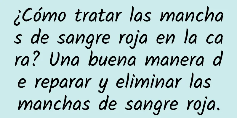 ¿Cómo tratar las manchas de sangre roja en la cara? Una buena manera de reparar y eliminar las manchas de sangre roja.