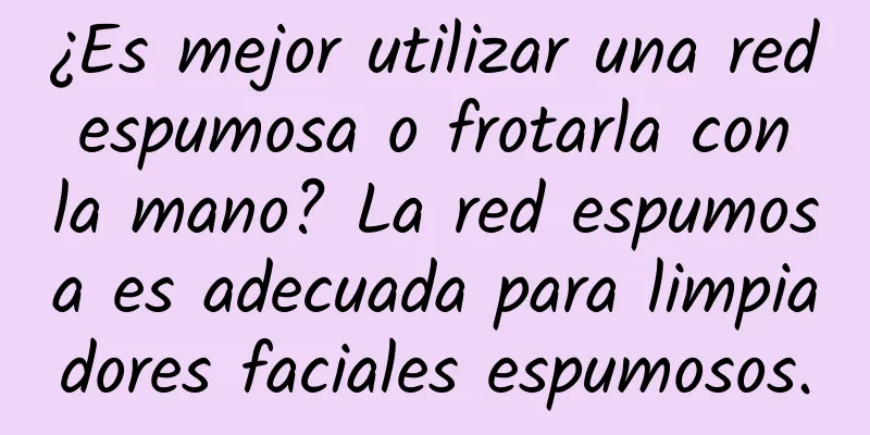 ¿Es mejor utilizar una red espumosa o frotarla con la mano? La red espumosa es adecuada para limpiadores faciales espumosos.