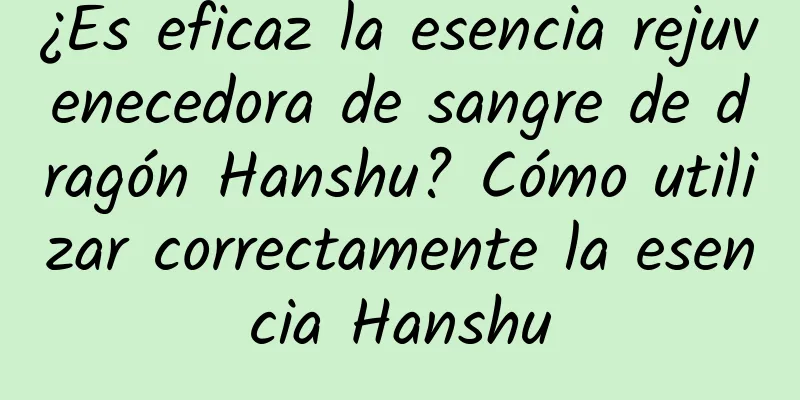 ¿Es eficaz la esencia rejuvenecedora de sangre de dragón Hanshu? Cómo utilizar correctamente la esencia Hanshu