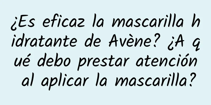 ¿Es eficaz la mascarilla hidratante de Avène? ¿A qué debo prestar atención al aplicar la mascarilla?