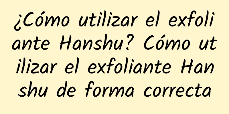 ¿Cómo utilizar el exfoliante Hanshu? Cómo utilizar el exfoliante Hanshu de forma correcta