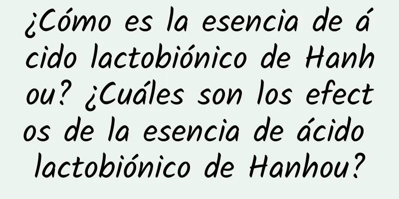 ¿Cómo es la esencia de ácido lactobiónico de Hanhou? ¿Cuáles son los efectos de la esencia de ácido lactobiónico de Hanhou?