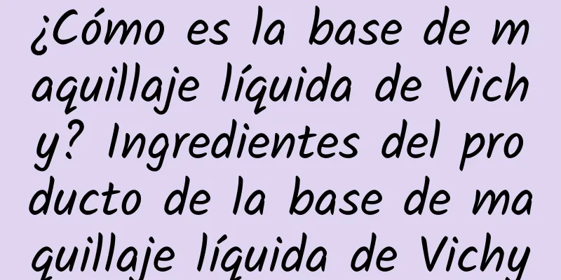 ¿Cómo es la base de maquillaje líquida de Vichy? Ingredientes del producto de la base de maquillaje líquida de Vichy