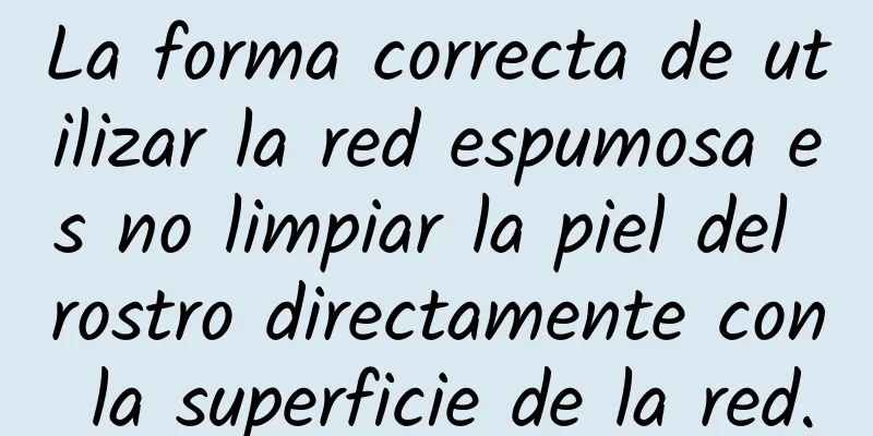 La forma correcta de utilizar la red espumosa es no limpiar la piel del rostro directamente con la superficie de la red.