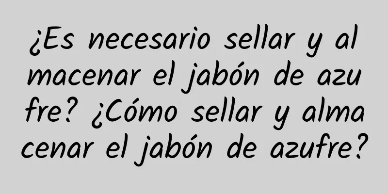 ¿Es necesario sellar y almacenar el jabón de azufre? ¿Cómo sellar y almacenar el jabón de azufre?