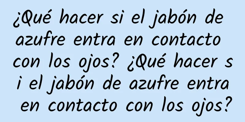 ¿Qué hacer si el jabón de azufre entra en contacto con los ojos? ¿Qué hacer si el jabón de azufre entra en contacto con los ojos?