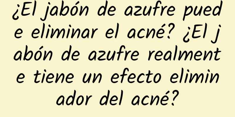 ¿El jabón de azufre puede eliminar el acné? ¿El jabón de azufre realmente tiene un efecto eliminador del acné?