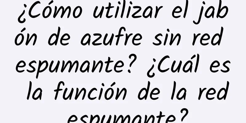 ¿Cómo utilizar el jabón de azufre sin red espumante? ¿Cuál es la función de la red espumante?