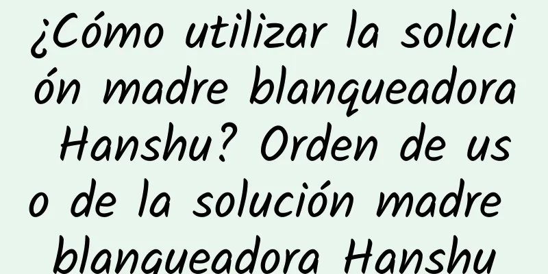 ¿Cómo utilizar la solución madre blanqueadora Hanshu? Orden de uso de la solución madre blanqueadora Hanshu