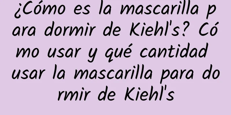 ¿Cómo es la mascarilla para dormir de Kiehl's? Cómo usar y qué cantidad usar la mascarilla para dormir de Kiehl's