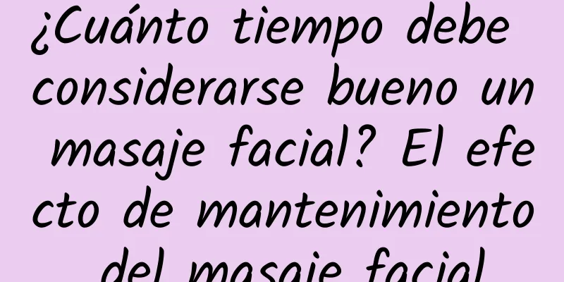 ¿Cuánto tiempo debe considerarse bueno un masaje facial? El efecto de mantenimiento del masaje facial