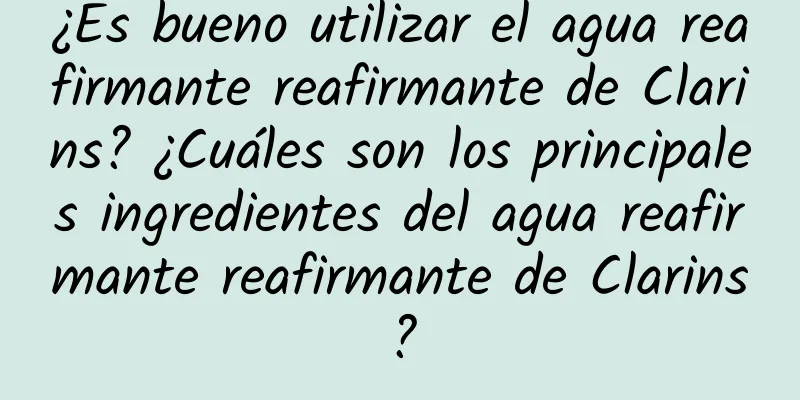 ¿Es bueno utilizar el agua reafirmante reafirmante de Clarins? ¿Cuáles son los principales ingredientes del agua reafirmante reafirmante de Clarins?