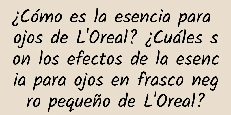 ¿Cómo es la esencia para ojos de L'Oreal? ¿Cuáles son los efectos de la esencia para ojos en frasco negro pequeño de L'Oreal?