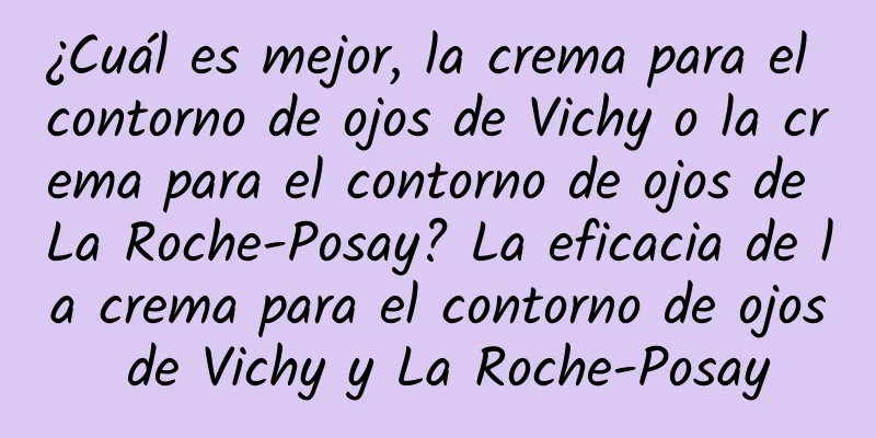 ¿Cuál es mejor, la crema para el contorno de ojos de Vichy o la crema para el contorno de ojos de La Roche-Posay? La eficacia de la crema para el contorno de ojos de Vichy y La Roche-Posay