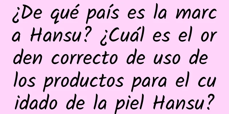 ¿De qué país es la marca Hansu? ¿Cuál es el orden correcto de uso de los productos para el cuidado de la piel Hansu?