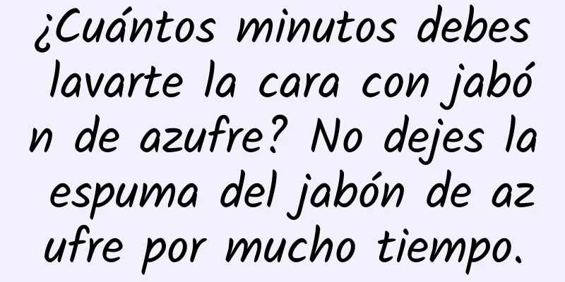 ¿Cuántos minutos debes lavarte la cara con jabón de azufre? No dejes la espuma del jabón de azufre por mucho tiempo.