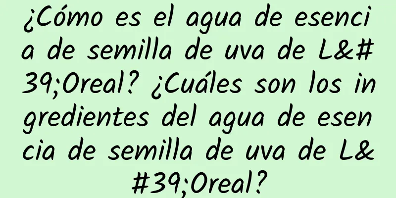 ¿Cómo es el agua de esencia de semilla de uva de L'Oreal? ¿Cuáles son los ingredientes del agua de esencia de semilla de uva de L'Oreal?