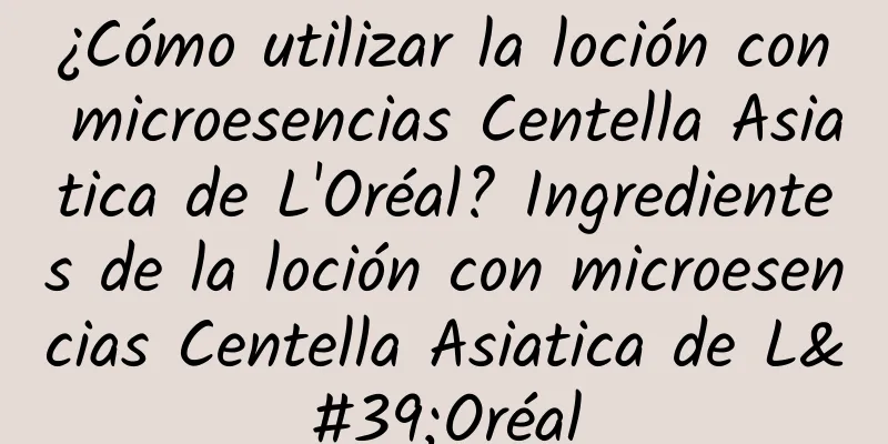 ¿Cómo utilizar la loción con microesencias Centella Asiatica de L'Oréal? Ingredientes de la loción con microesencias Centella Asiatica de L'Oréal