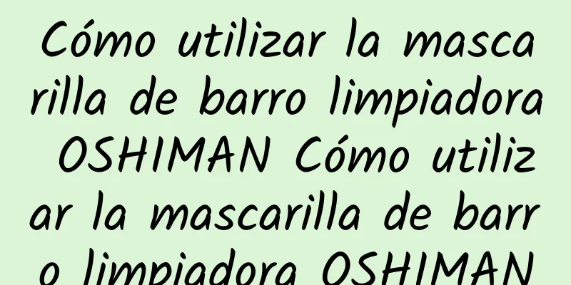 Cómo utilizar la mascarilla de barro limpiadora OSHIMAN Cómo utilizar la mascarilla de barro limpiadora OSHIMAN