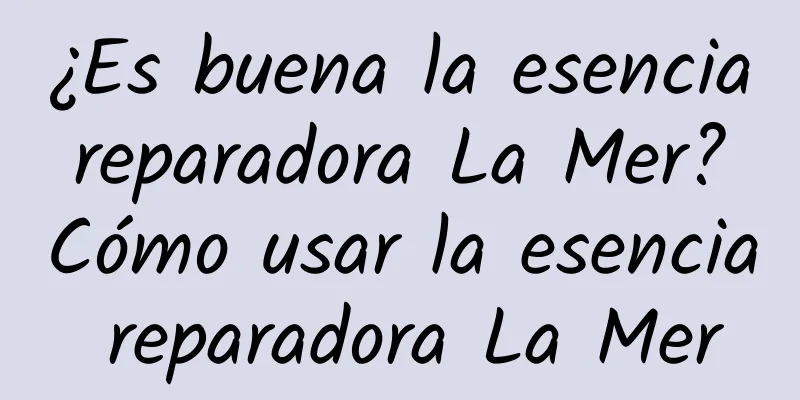 ¿Es buena la esencia reparadora La Mer? Cómo usar la esencia reparadora La Mer