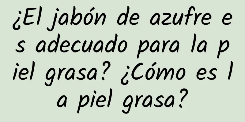 ¿El jabón de azufre es adecuado para la piel grasa? ¿Cómo es la piel grasa?