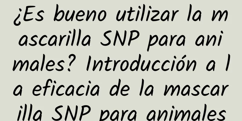 ¿Es bueno utilizar la mascarilla SNP para animales? Introducción a la eficacia de la mascarilla SNP para animales